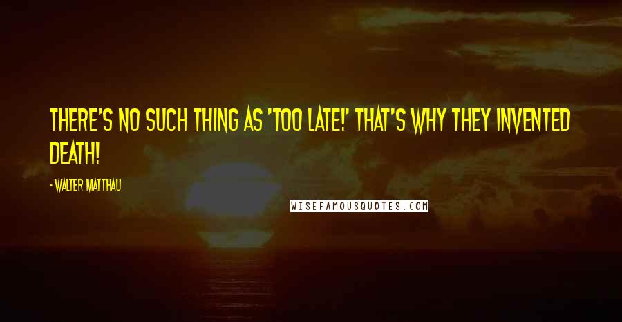 Walter Matthau Quotes: There's no such thing as 'too late!' That's why they invented death!