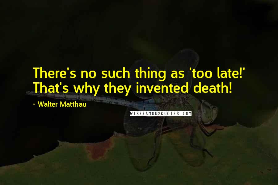 Walter Matthau Quotes: There's no such thing as 'too late!' That's why they invented death!