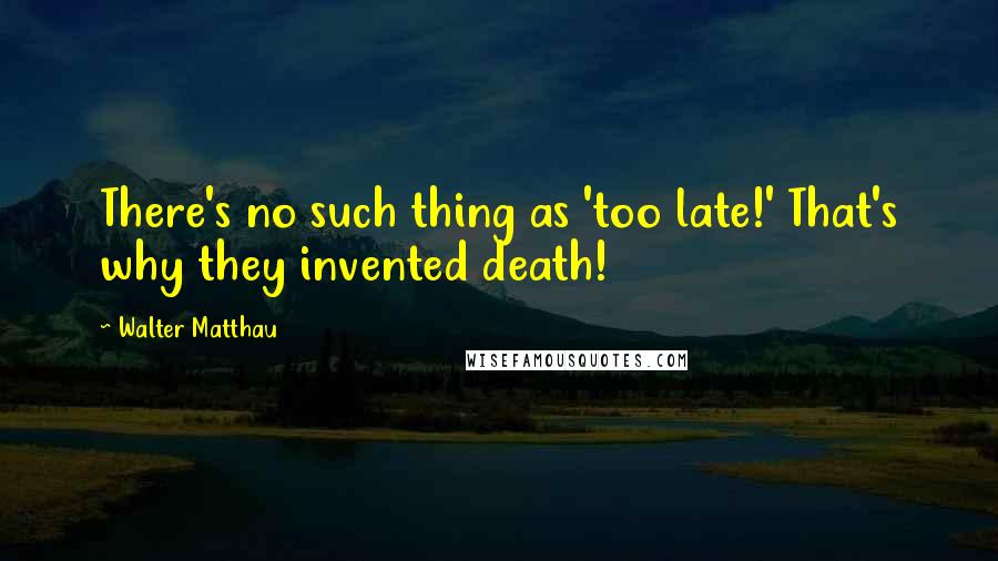 Walter Matthau Quotes: There's no such thing as 'too late!' That's why they invented death!