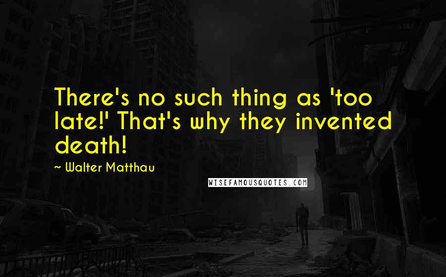 Walter Matthau Quotes: There's no such thing as 'too late!' That's why they invented death!