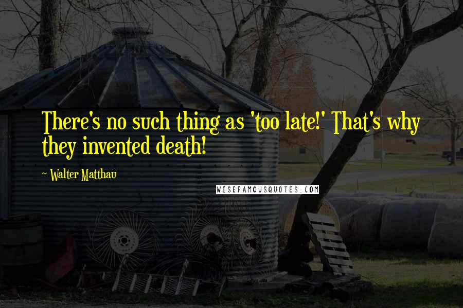 Walter Matthau Quotes: There's no such thing as 'too late!' That's why they invented death!