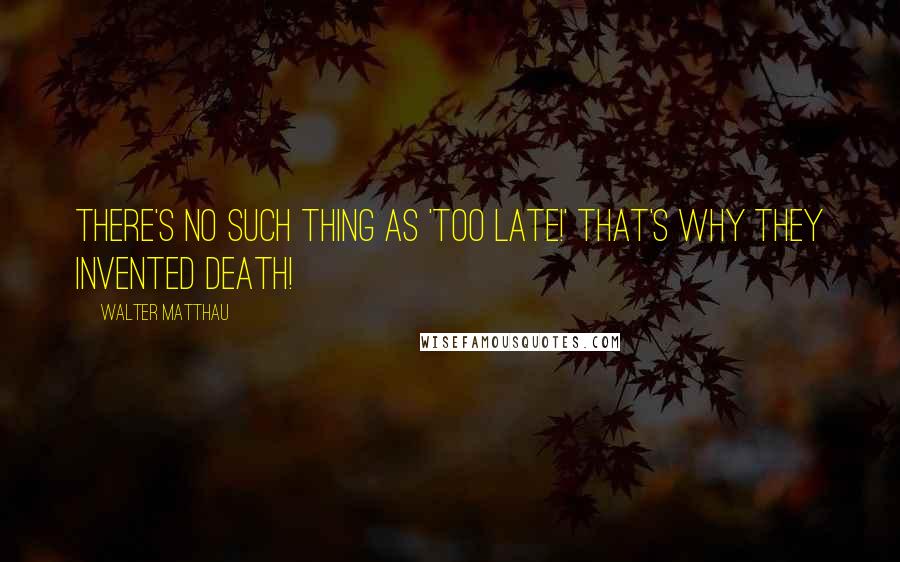Walter Matthau Quotes: There's no such thing as 'too late!' That's why they invented death!