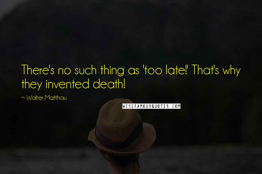 Walter Matthau Quotes: There's no such thing as 'too late!' That's why they invented death!