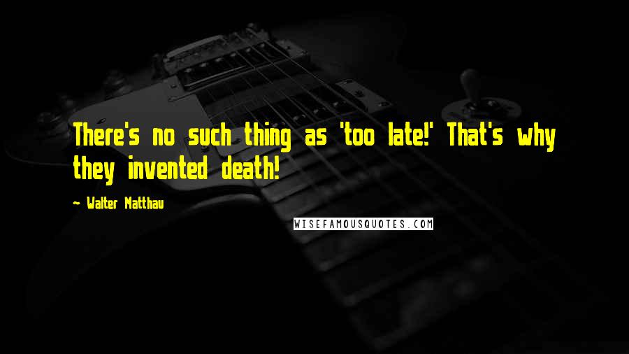 Walter Matthau Quotes: There's no such thing as 'too late!' That's why they invented death!