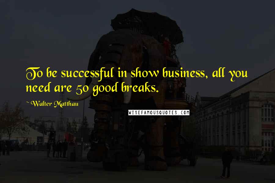 Walter Matthau Quotes: To be successful in show business, all you need are 50 good breaks.