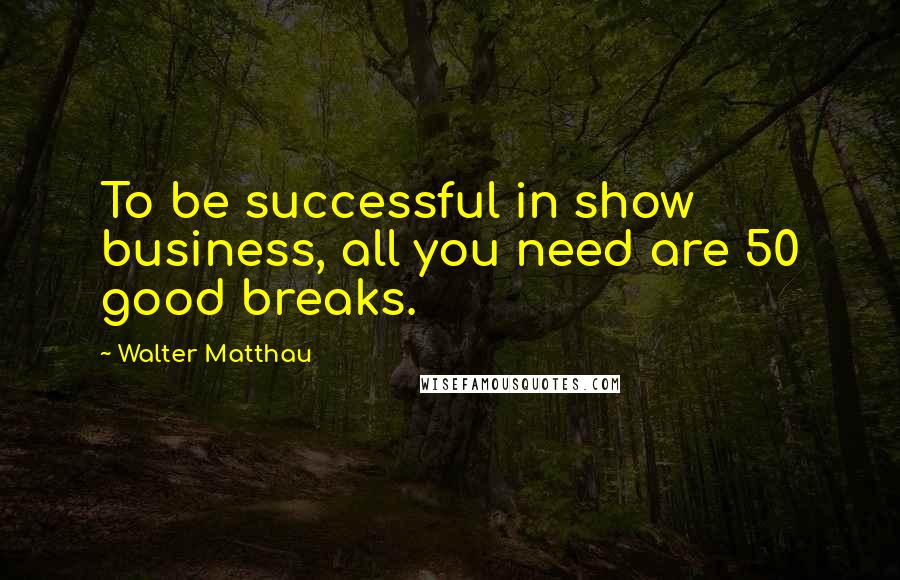 Walter Matthau Quotes: To be successful in show business, all you need are 50 good breaks.