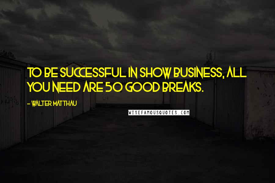 Walter Matthau Quotes: To be successful in show business, all you need are 50 good breaks.