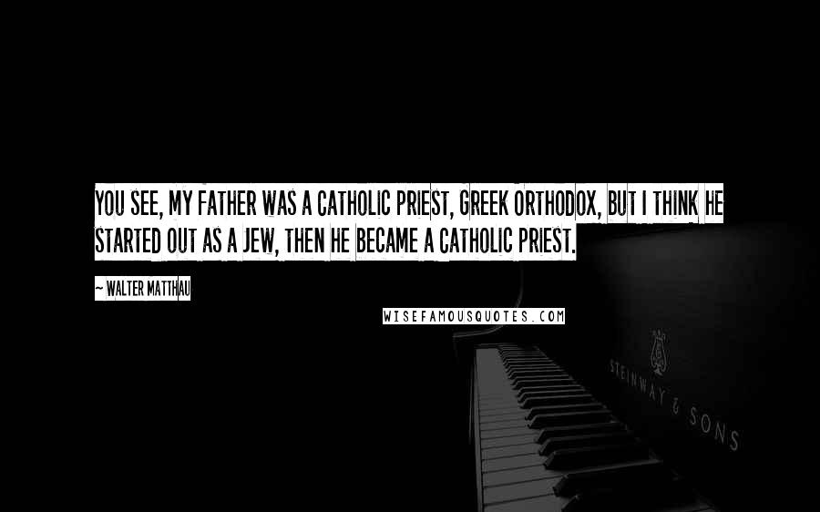 Walter Matthau Quotes: You see, my father was a Catholic priest, Greek Orthodox, but I think he started out as a Jew, then he became a Catholic priest.