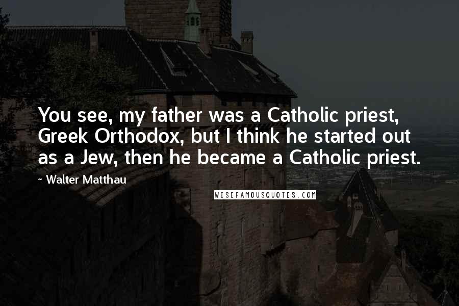 Walter Matthau Quotes: You see, my father was a Catholic priest, Greek Orthodox, but I think he started out as a Jew, then he became a Catholic priest.