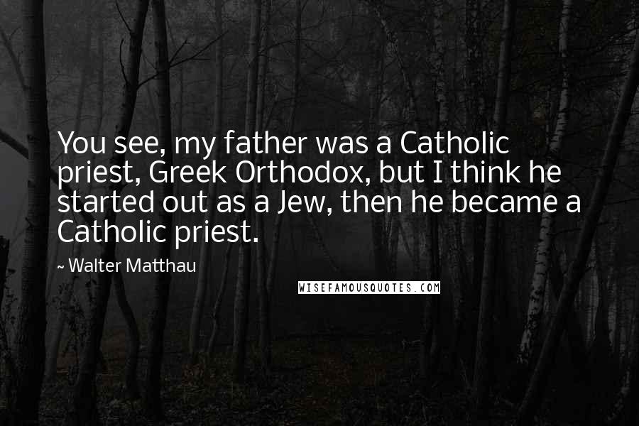 Walter Matthau Quotes: You see, my father was a Catholic priest, Greek Orthodox, but I think he started out as a Jew, then he became a Catholic priest.