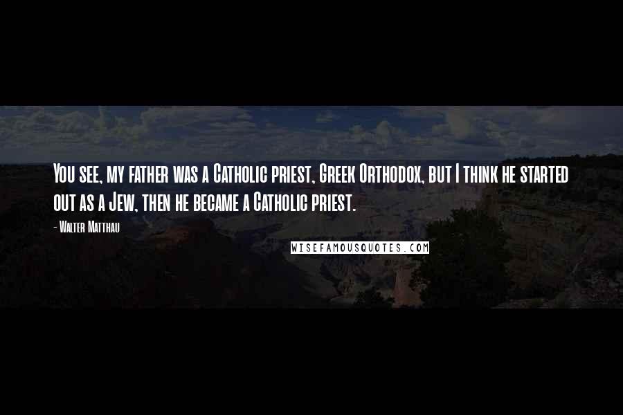 Walter Matthau Quotes: You see, my father was a Catholic priest, Greek Orthodox, but I think he started out as a Jew, then he became a Catholic priest.