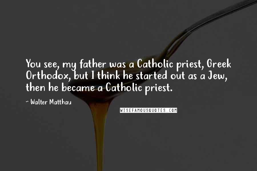 Walter Matthau Quotes: You see, my father was a Catholic priest, Greek Orthodox, but I think he started out as a Jew, then he became a Catholic priest.