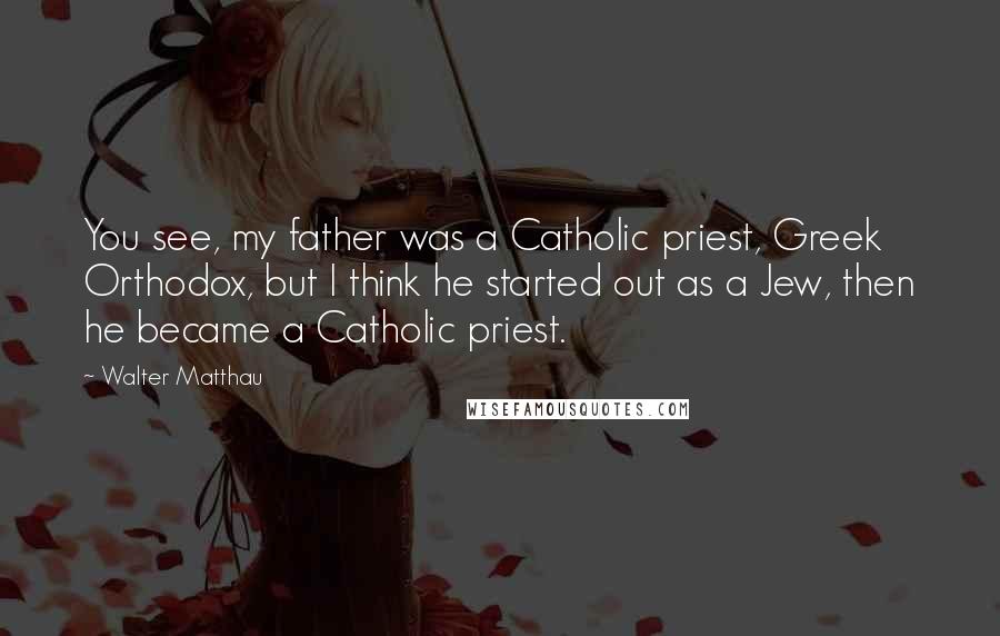 Walter Matthau Quotes: You see, my father was a Catholic priest, Greek Orthodox, but I think he started out as a Jew, then he became a Catholic priest.