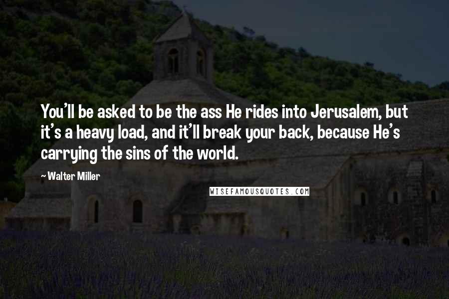 Walter Miller Quotes: You'll be asked to be the ass He rides into Jerusalem, but it's a heavy load, and it'll break your back, because He's carrying the sins of the world.