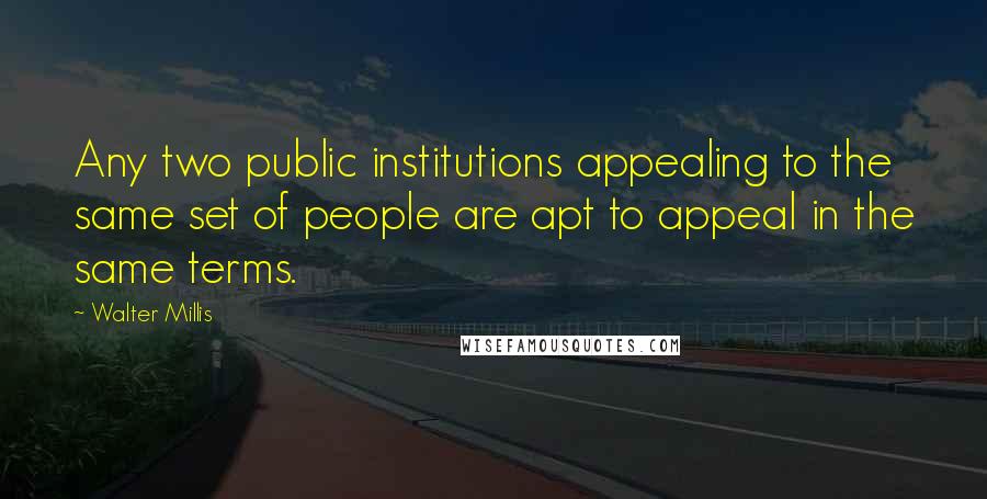 Walter Millis Quotes: Any two public institutions appealing to the same set of people are apt to appeal in the same terms.