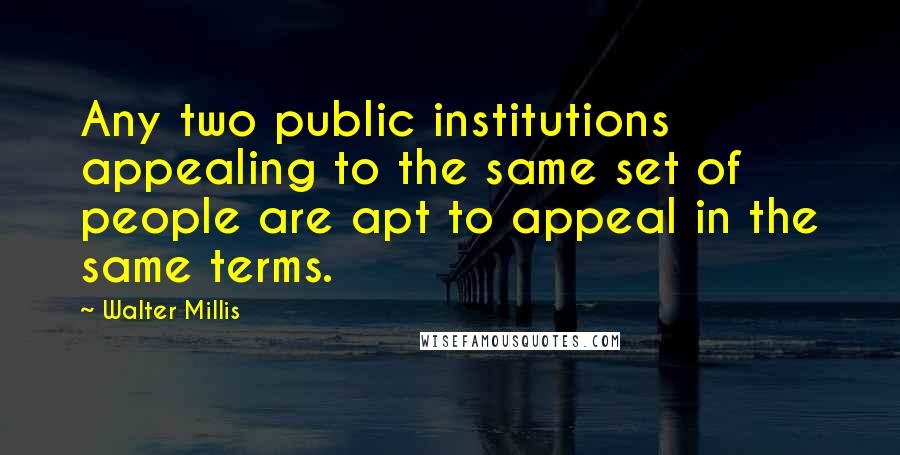 Walter Millis Quotes: Any two public institutions appealing to the same set of people are apt to appeal in the same terms.