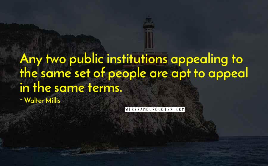 Walter Millis Quotes: Any two public institutions appealing to the same set of people are apt to appeal in the same terms.