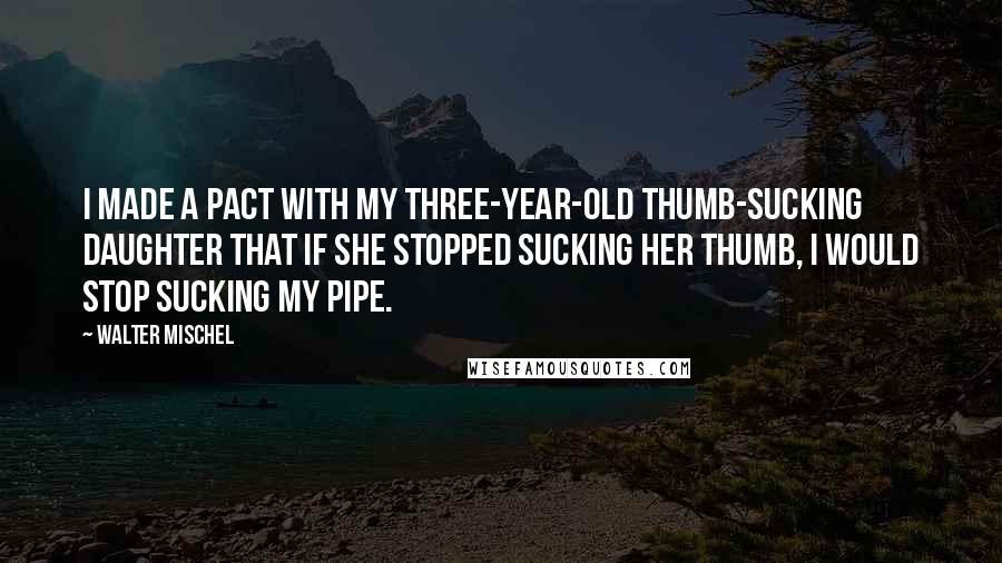 Walter Mischel Quotes: I made a pact with my three-year-old thumb-sucking daughter that if she stopped sucking her thumb, I would stop sucking my pipe.