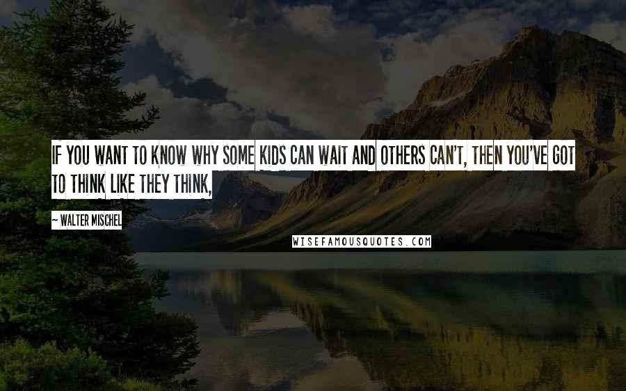 Walter Mischel Quotes: If you want to know why some kids can wait and others can't, then you've got to think like they think,