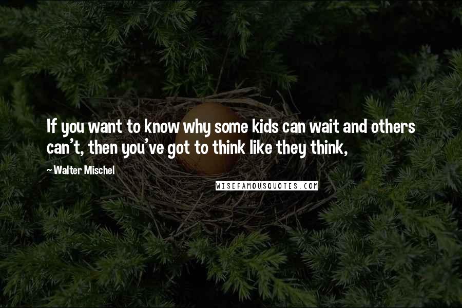 Walter Mischel Quotes: If you want to know why some kids can wait and others can't, then you've got to think like they think,