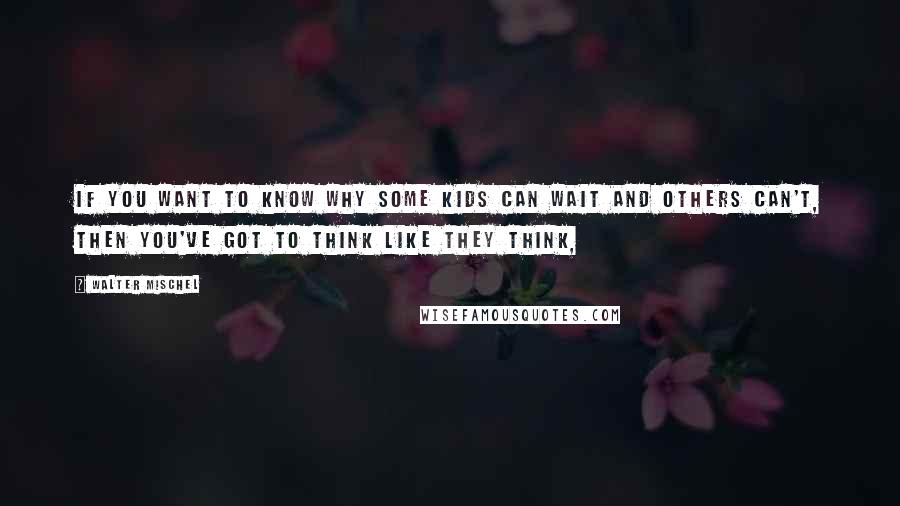 Walter Mischel Quotes: If you want to know why some kids can wait and others can't, then you've got to think like they think,