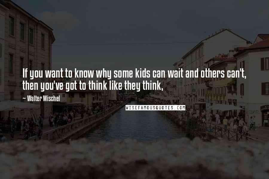 Walter Mischel Quotes: If you want to know why some kids can wait and others can't, then you've got to think like they think,