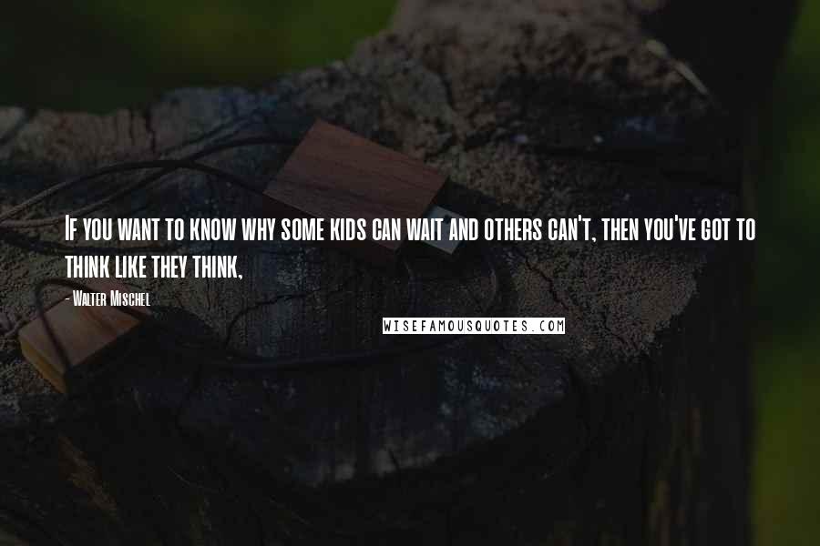 Walter Mischel Quotes: If you want to know why some kids can wait and others can't, then you've got to think like they think,