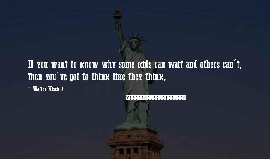 Walter Mischel Quotes: If you want to know why some kids can wait and others can't, then you've got to think like they think,