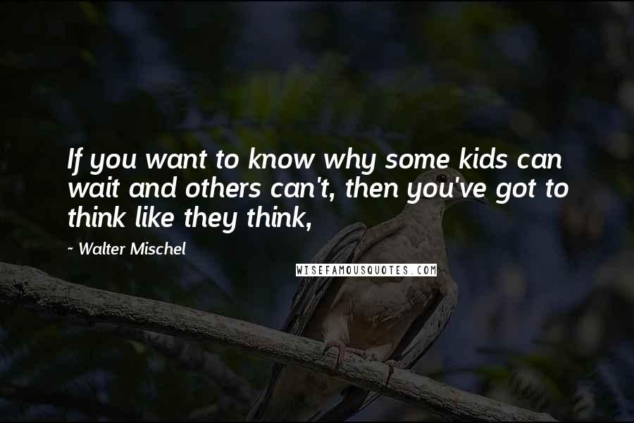 Walter Mischel Quotes: If you want to know why some kids can wait and others can't, then you've got to think like they think,