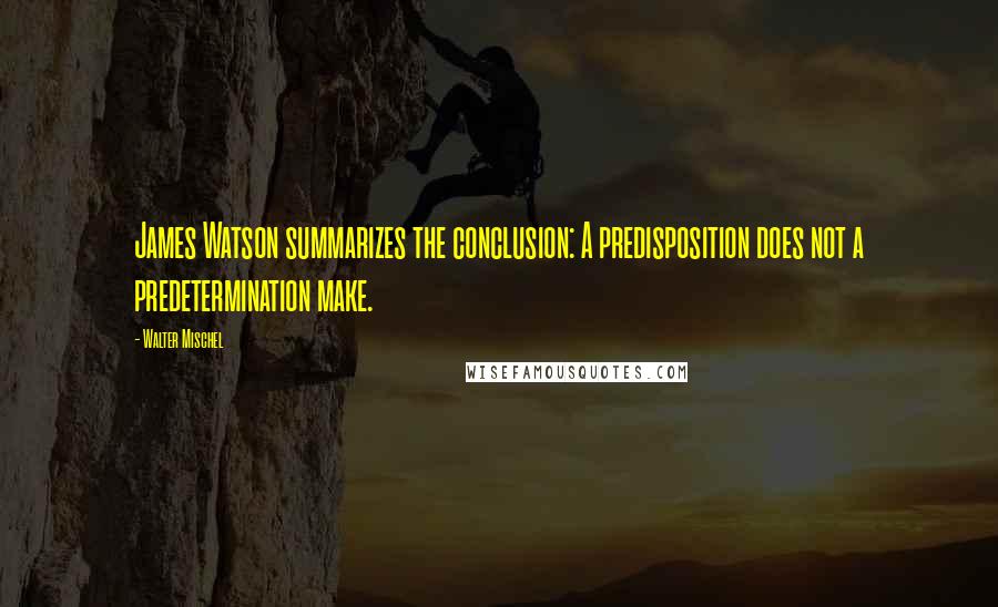 Walter Mischel Quotes: James Watson summarizes the conclusion: A predisposition does not a predetermination make.