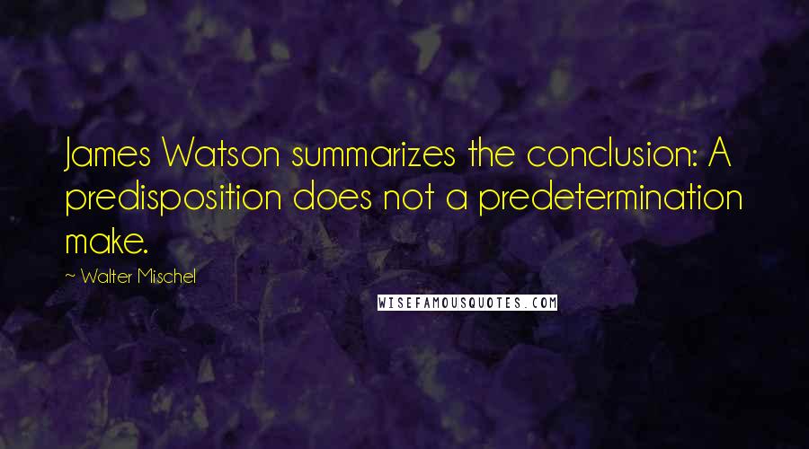 Walter Mischel Quotes: James Watson summarizes the conclusion: A predisposition does not a predetermination make.