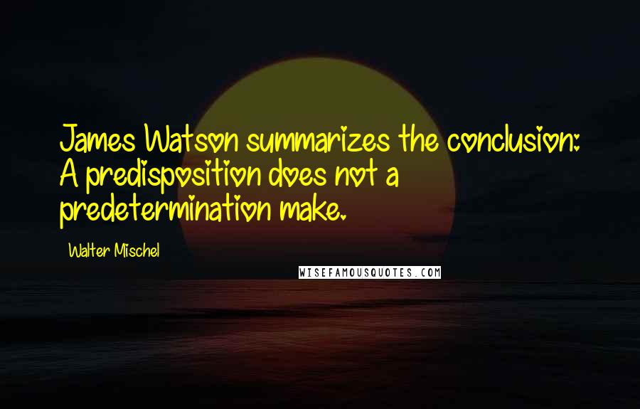 Walter Mischel Quotes: James Watson summarizes the conclusion: A predisposition does not a predetermination make.