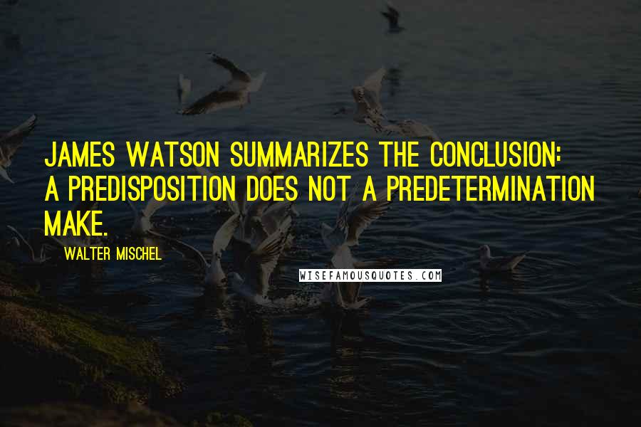 Walter Mischel Quotes: James Watson summarizes the conclusion: A predisposition does not a predetermination make.