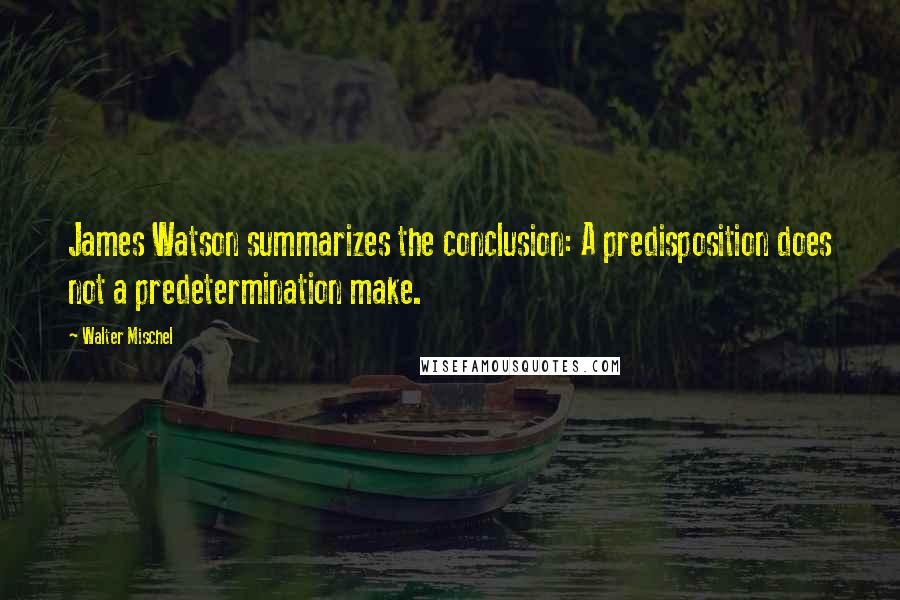 Walter Mischel Quotes: James Watson summarizes the conclusion: A predisposition does not a predetermination make.