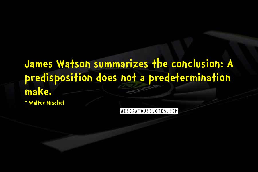 Walter Mischel Quotes: James Watson summarizes the conclusion: A predisposition does not a predetermination make.