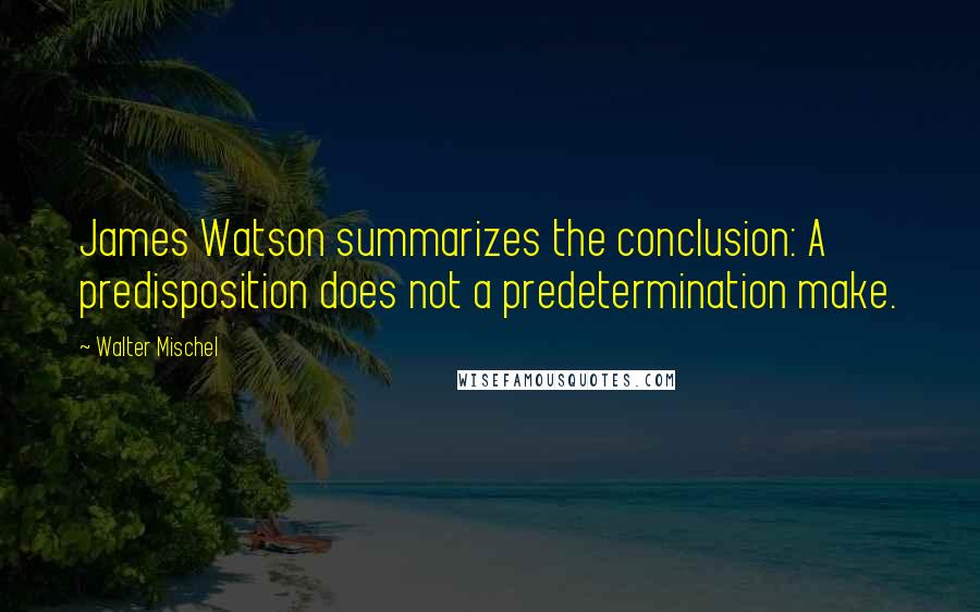 Walter Mischel Quotes: James Watson summarizes the conclusion: A predisposition does not a predetermination make.