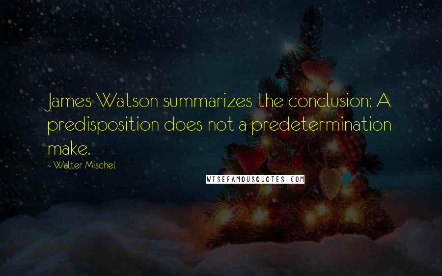 Walter Mischel Quotes: James Watson summarizes the conclusion: A predisposition does not a predetermination make.