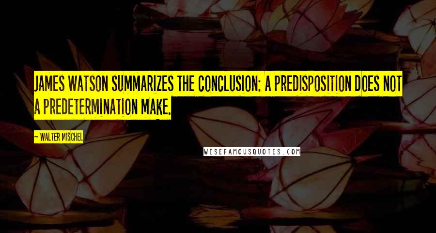 Walter Mischel Quotes: James Watson summarizes the conclusion: A predisposition does not a predetermination make.