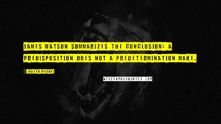 Walter Mischel Quotes: James Watson summarizes the conclusion: A predisposition does not a predetermination make.