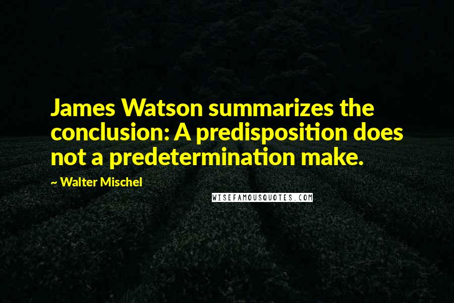 Walter Mischel Quotes: James Watson summarizes the conclusion: A predisposition does not a predetermination make.