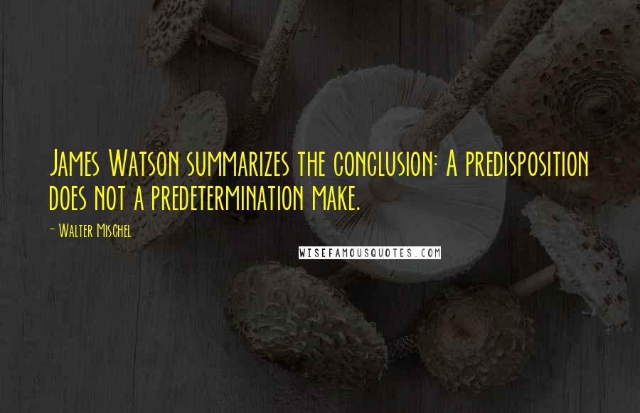 Walter Mischel Quotes: James Watson summarizes the conclusion: A predisposition does not a predetermination make.