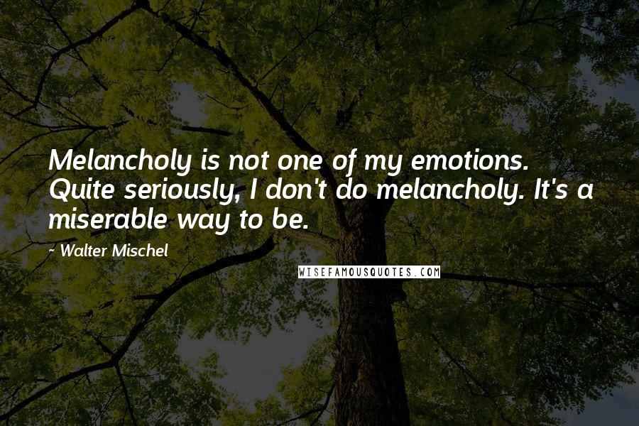 Walter Mischel Quotes: Melancholy is not one of my emotions. Quite seriously, I don't do melancholy. It's a miserable way to be.