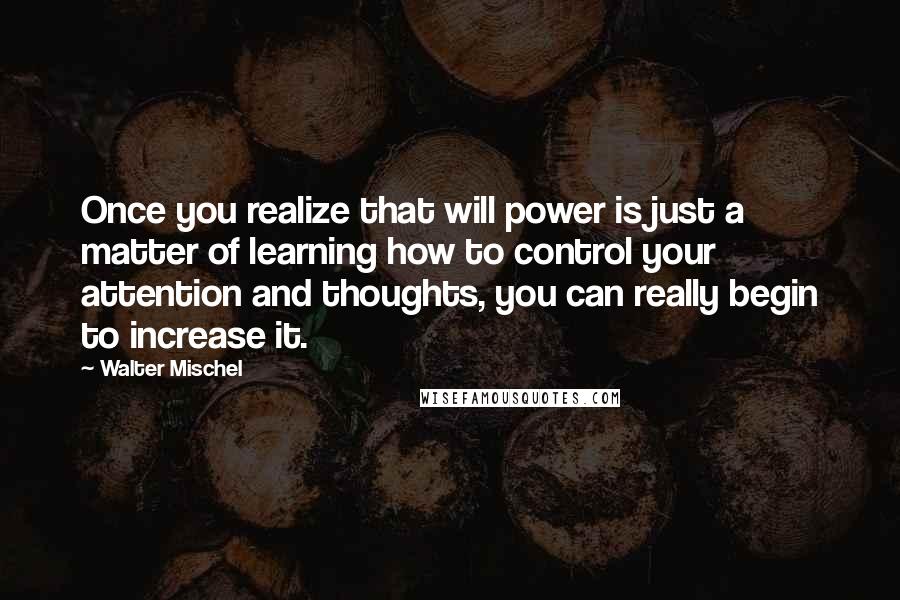 Walter Mischel Quotes: Once you realize that will power is just a matter of learning how to control your attention and thoughts, you can really begin to increase it.