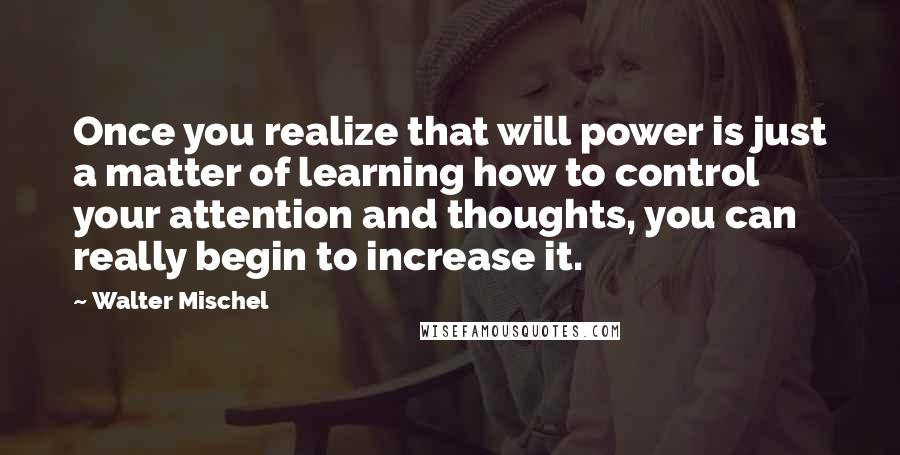 Walter Mischel Quotes: Once you realize that will power is just a matter of learning how to control your attention and thoughts, you can really begin to increase it.