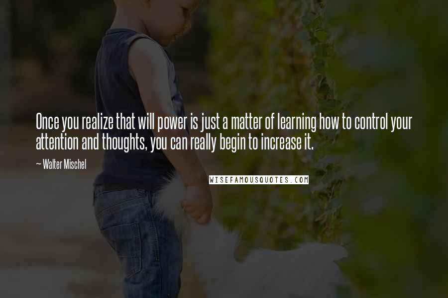 Walter Mischel Quotes: Once you realize that will power is just a matter of learning how to control your attention and thoughts, you can really begin to increase it.