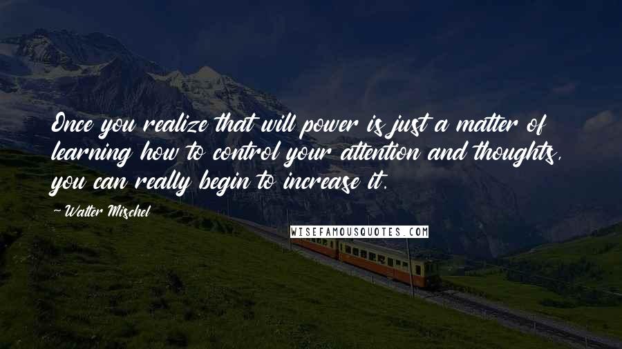 Walter Mischel Quotes: Once you realize that will power is just a matter of learning how to control your attention and thoughts, you can really begin to increase it.