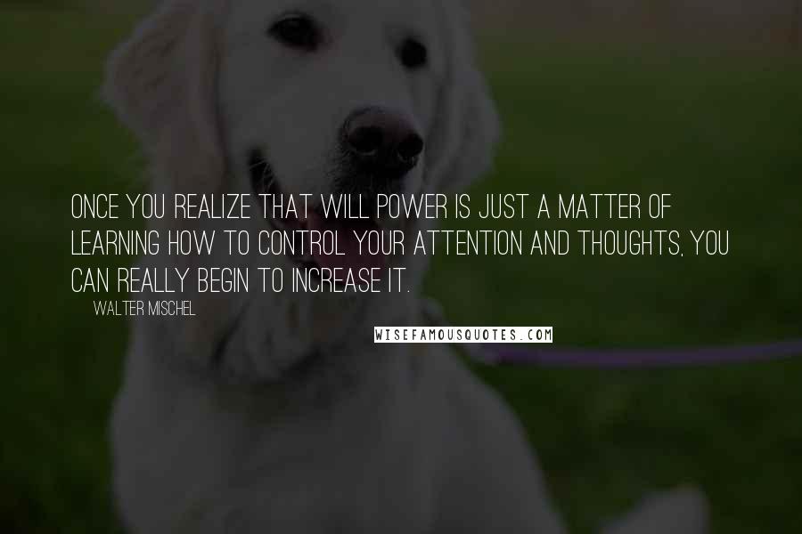 Walter Mischel Quotes: Once you realize that will power is just a matter of learning how to control your attention and thoughts, you can really begin to increase it.