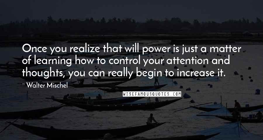 Walter Mischel Quotes: Once you realize that will power is just a matter of learning how to control your attention and thoughts, you can really begin to increase it.