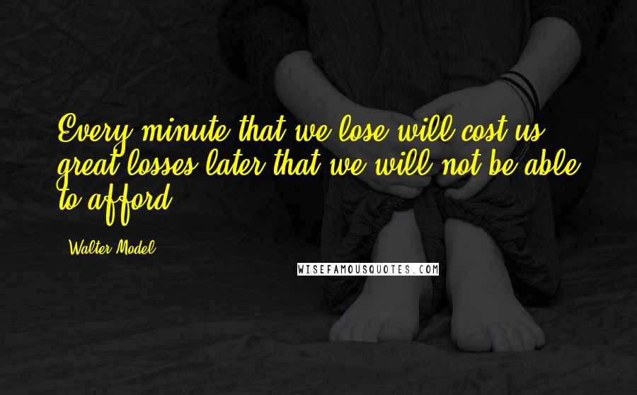 Walter Model Quotes: Every minute that we lose will cost us great losses later that we will not be able to afford.