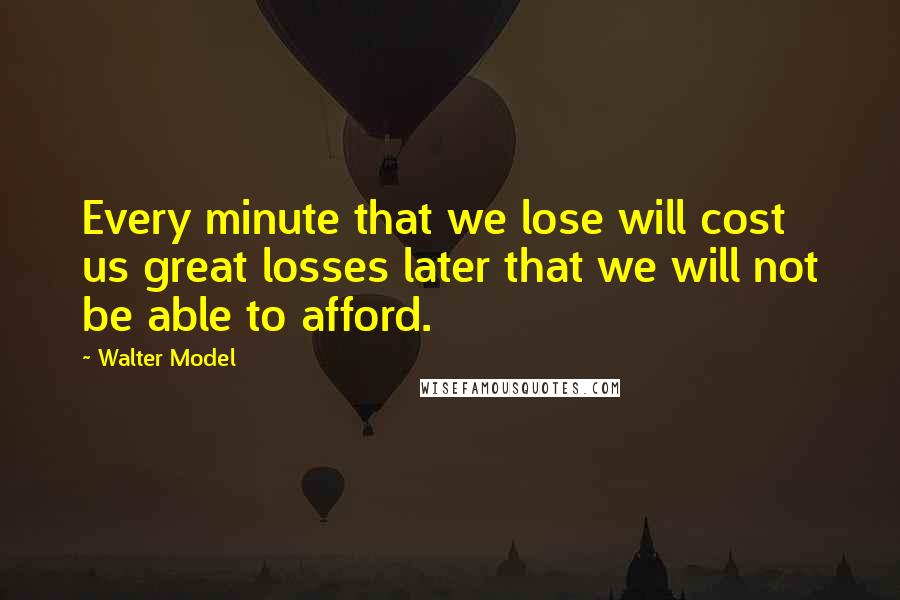 Walter Model Quotes: Every minute that we lose will cost us great losses later that we will not be able to afford.